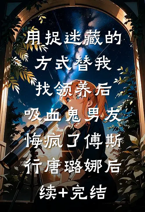 用捉迷藏的方式替我找领养后，吸血鬼男友悔疯了傅斯行唐璐娜后续+完结