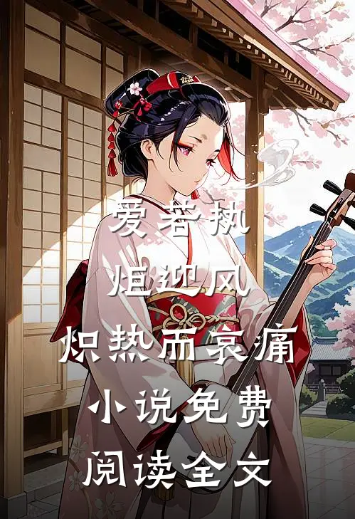 爱若执炬迎风，炽热而哀痛小说免费阅读全文