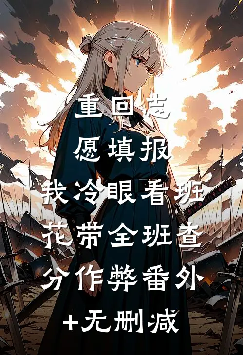 重回志愿填报，我冷眼看班花带全班查分作弊番外+无删减
