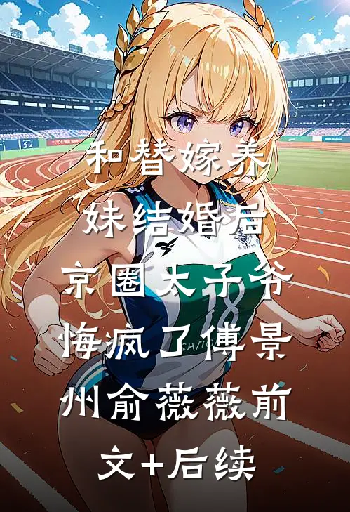和替嫁养妹结婚后，京圈太子爷悔疯了傅景州俞薇薇前文+后续