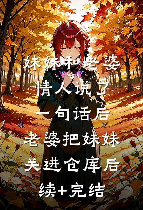 妹妹和老婆情人说了一句话后，老婆把妹妹关进仓库后续+完结