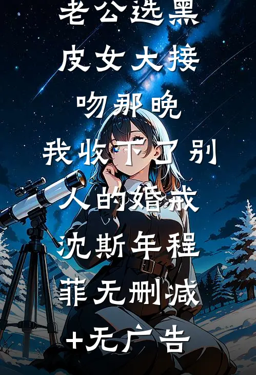 老公选黑皮女大接吻那晚，我收下了别人的婚戒沈斯年程菲无删减+无广告