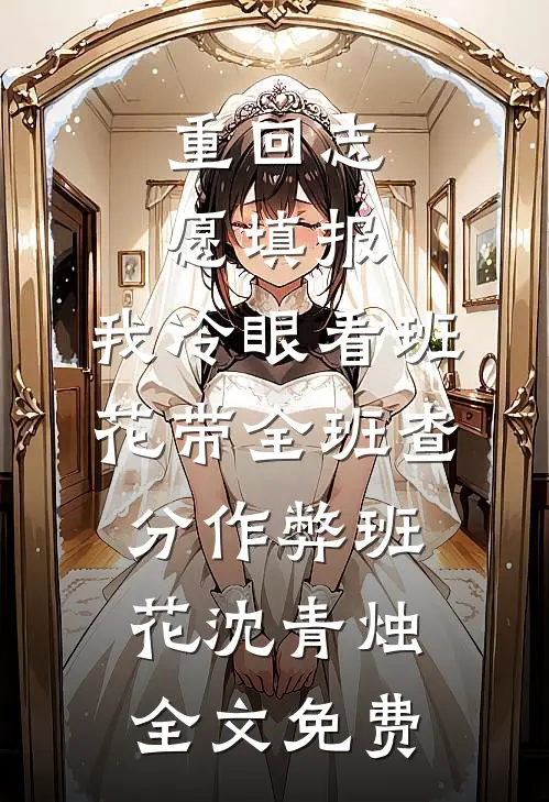 重回志愿填报，我冷眼看班花带全班查分作弊班花沈青烛全文免费