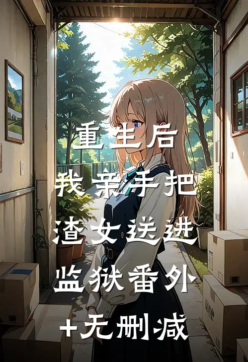 重生后，我亲手把渣女送进监狱番外+无删减