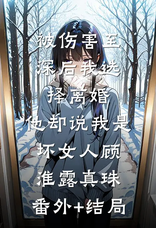 被伤害至深后我选择离婚，他却说我是坏女人顾淮露真珠:(番外)+(结局)