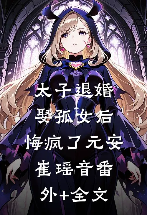 太子退婚娶孤女后，悔疯了元安崔瑶音(番外)+(全文)