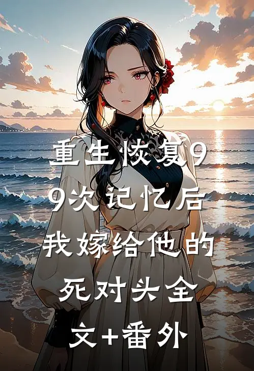 重生恢复99次记忆后，我嫁给他的死对头全文+番外