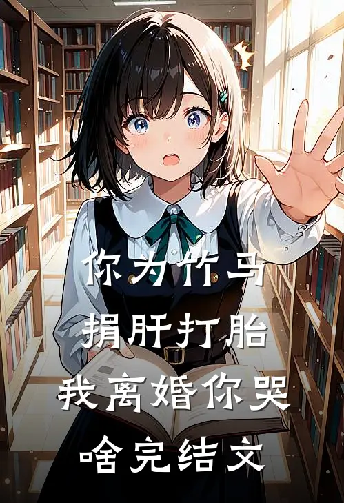 你为竹马捐肝打胎，我离婚你哭啥完结文