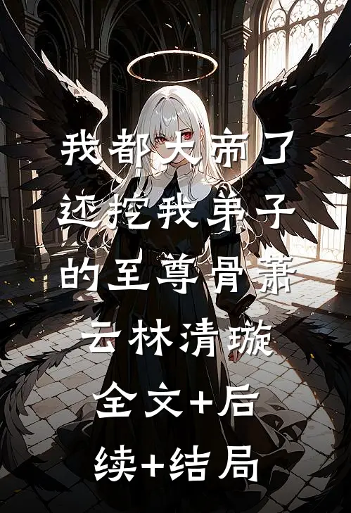 我都大帝了，还挖我弟子的至尊骨萧云林清璇:全文+后续+结局