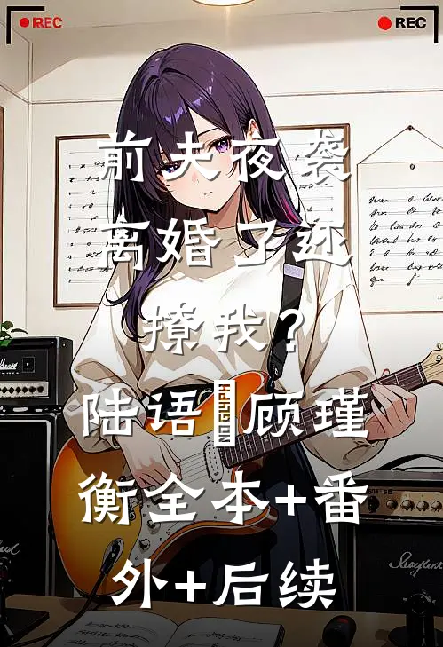 前夫夜袭：离婚了还撩我？陆语婳顾瑾衡全本+番外+后续