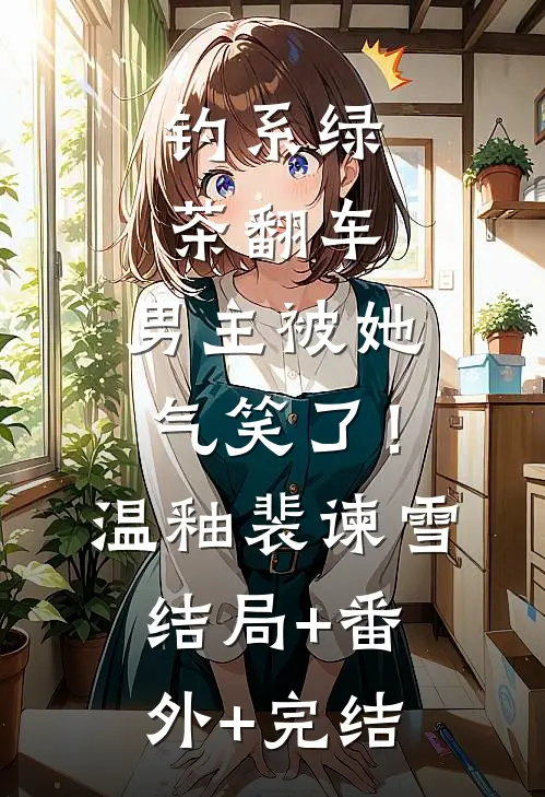 钓系绿茶翻车，男主被她气笑了！温釉裴谏雪结局+番外+完结