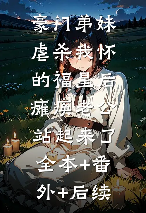 豪门弟妹虐杀我怀的福星后，瘫痪老公站起来了全本+番外+后续