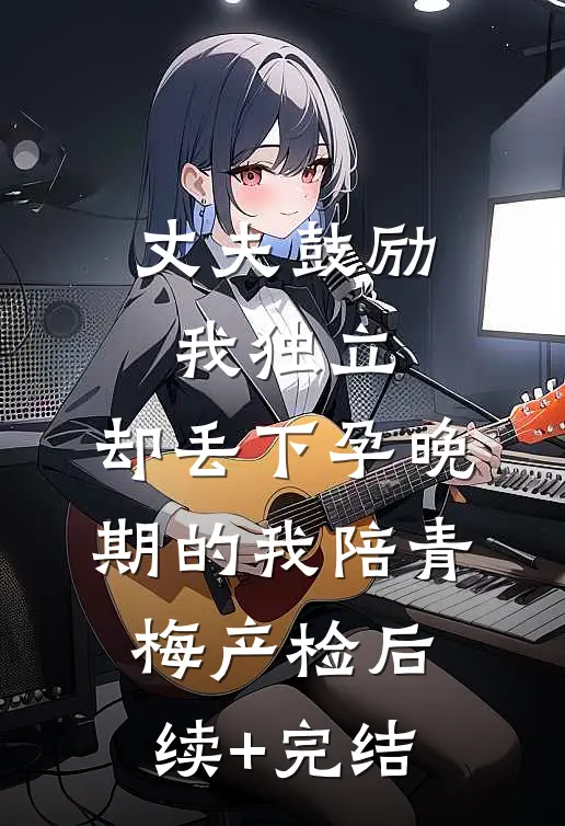 丈夫鼓励我独立，却丢下孕晚期的我陪青梅产检后续+完结