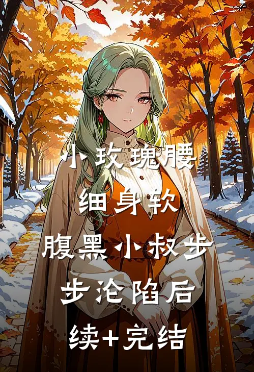 小玫瑰腰细身软，腹黑小叔步步沦陷后续+完结