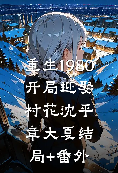 重生1980，开局迎娶村花沈平章大夏结局+番外