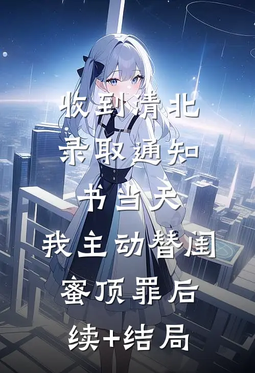 收到清北录取通知书当天，我主动替闺蜜顶罪后续+结局