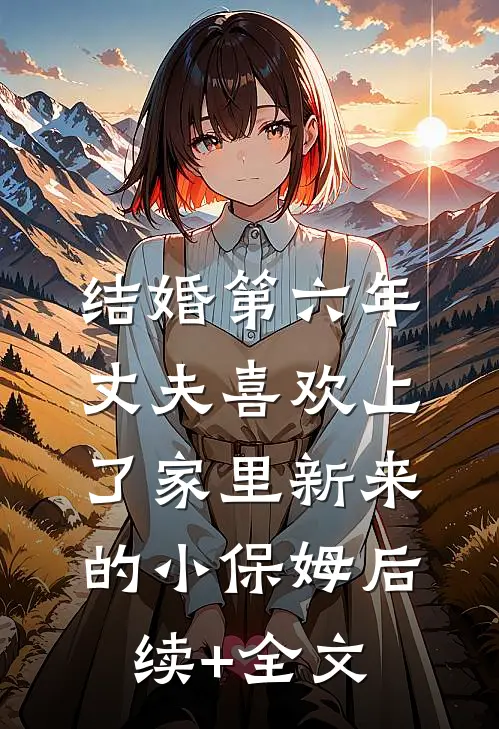 结婚第六年，丈夫喜欢上了家里新来的小保姆后续+全文