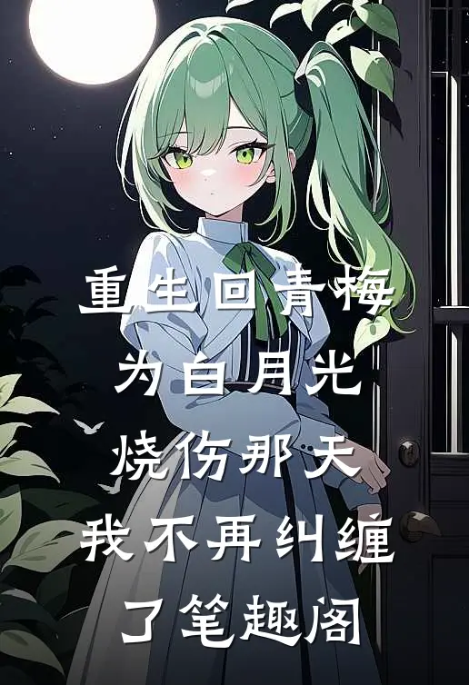 重生回青梅为白月光烧伤那天，我不再纠缠了笔趣阁
