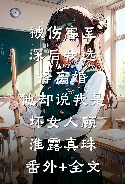 被伤害至深后我选择离婚，他却说我是坏女人顾淮露真珠:(番外)+(全文)