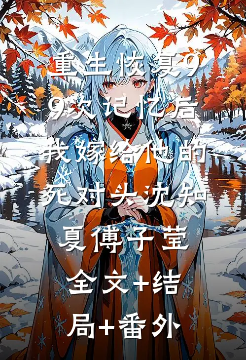 重生恢复99次记忆后，我嫁给他的死对头沈知夏傅子莹全文+结局+番外