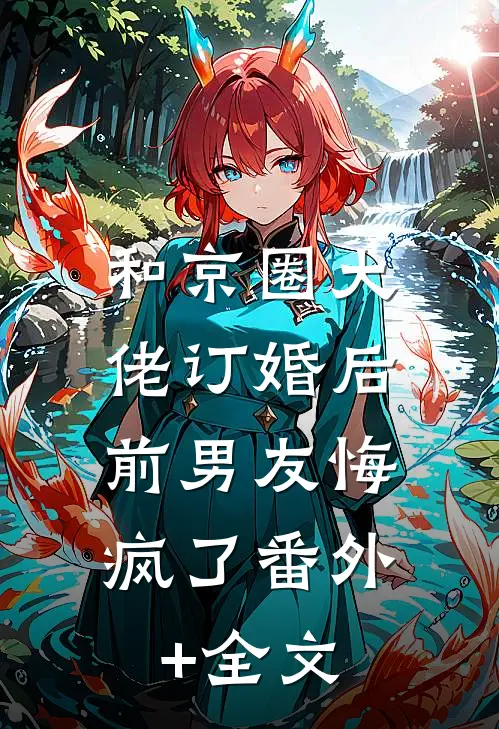 和京圈大佬订婚后，前男友悔疯了(番外)+(全文)