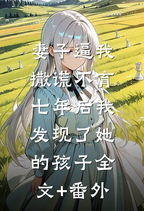 妻子逼我撒谎不育，七年后我发现了她的孩子全文+番外