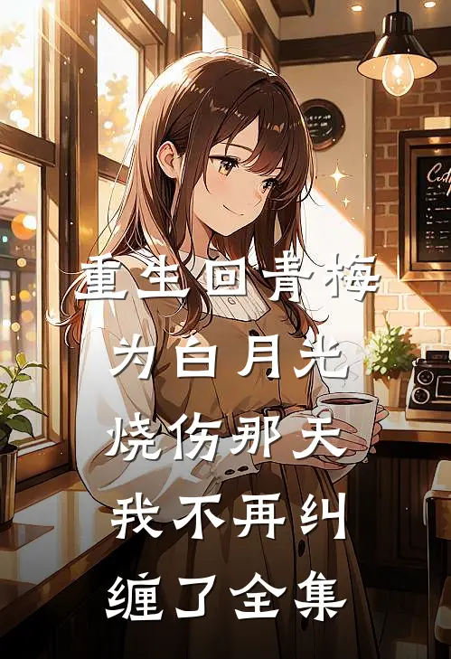 重生回青梅为白月光烧伤那天，我不再纠缠了全集