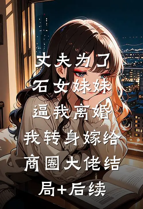 丈夫为了石女妹妹逼我离婚，我转身嫁给商圈大佬结局+后续