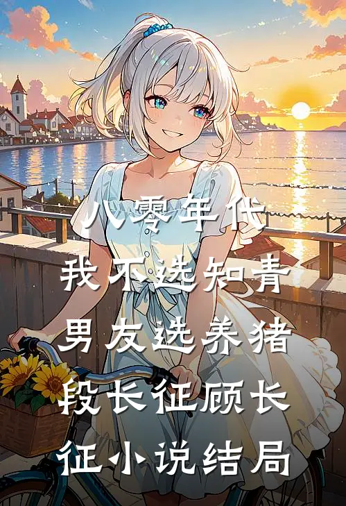 八零年代，我不选知青男友选养猪段长征顾长征小说结局