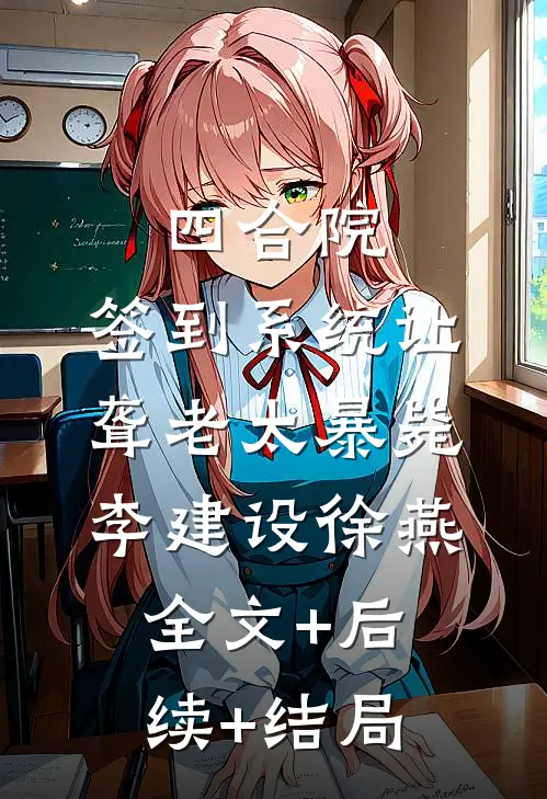 四合院：签到系统让聋老太暴毙李建设徐燕全文+后续+结局