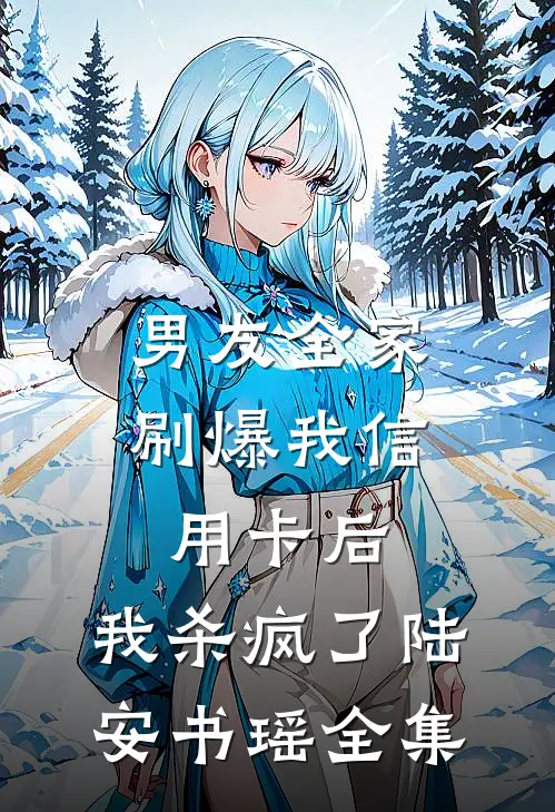 男友全家刷爆我信用卡后，我杀疯了陆安书瑶全集