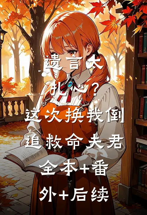 遗言太扎心？这次换我倒追救命夫君:全本+番外+后续