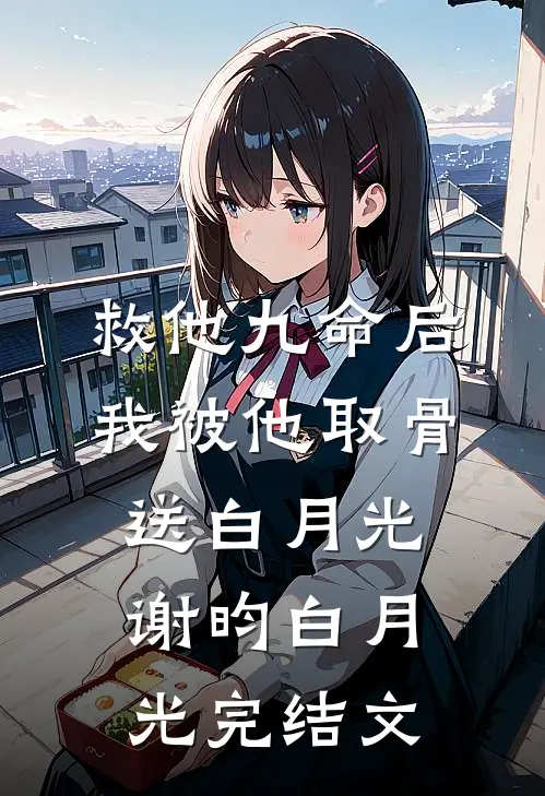 救他九命后，我被他取骨送白月光谢昀白月光完结文