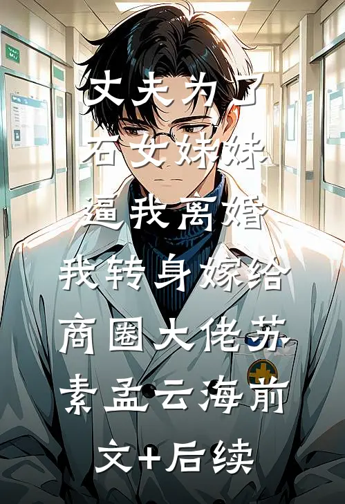 丈夫为了石女妹妹逼我离婚，我转身嫁给商圈大佬苏素孟云海前文+后续