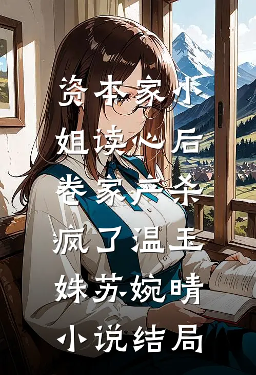资本家小姐读心后，卷家产杀疯了温玉姝苏婉晴小说结局