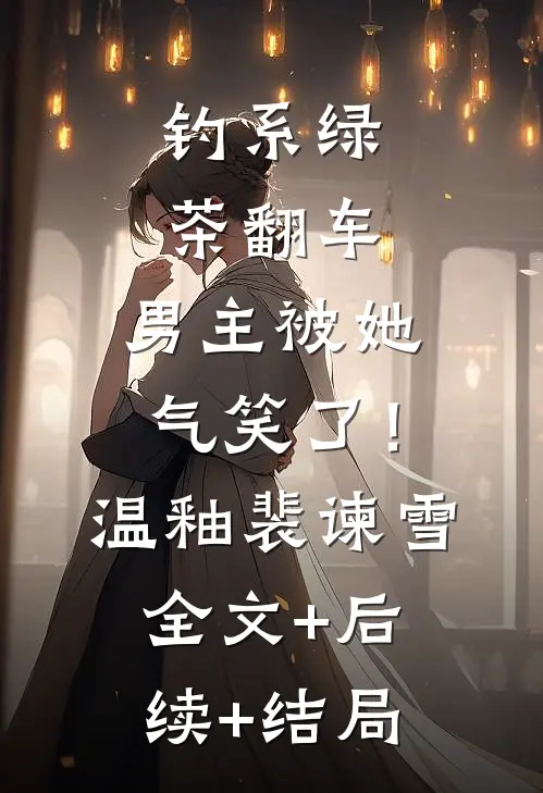 钓系绿茶翻车，男主被她气笑了！温釉裴谏雪全文+后续+结局