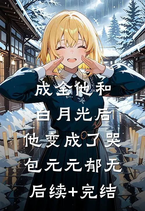 成全他和白月光后，他变成了哭包元元郁无后续+完结