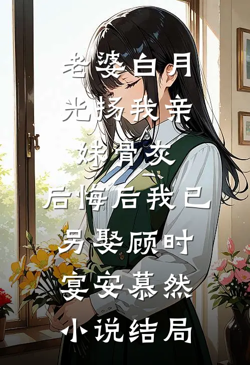 老婆白月光扬我亲妹骨灰，后悔后我已另娶顾时宴安慕然小说结局
