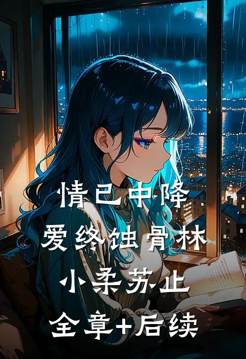 情已中降，爱终蚀骨林小柔苏止:全章+后续