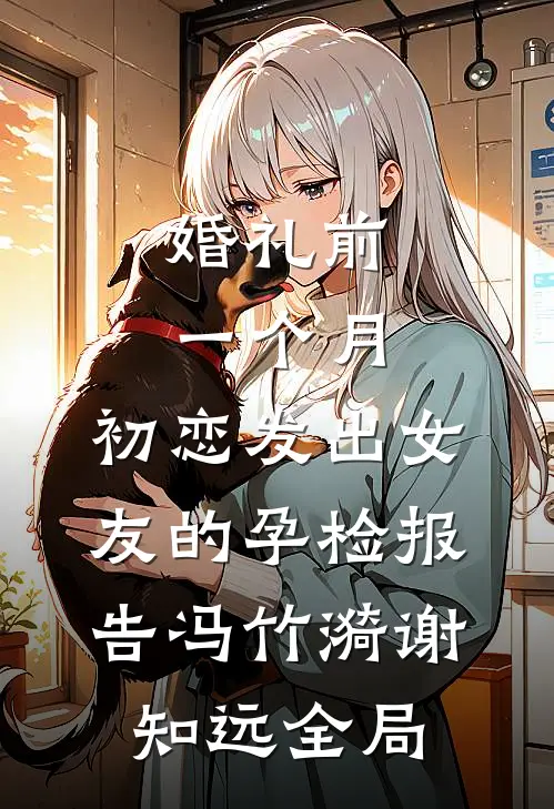 婚礼前一个月，初恋发出女友的孕检报告冯竹漪谢知远全局