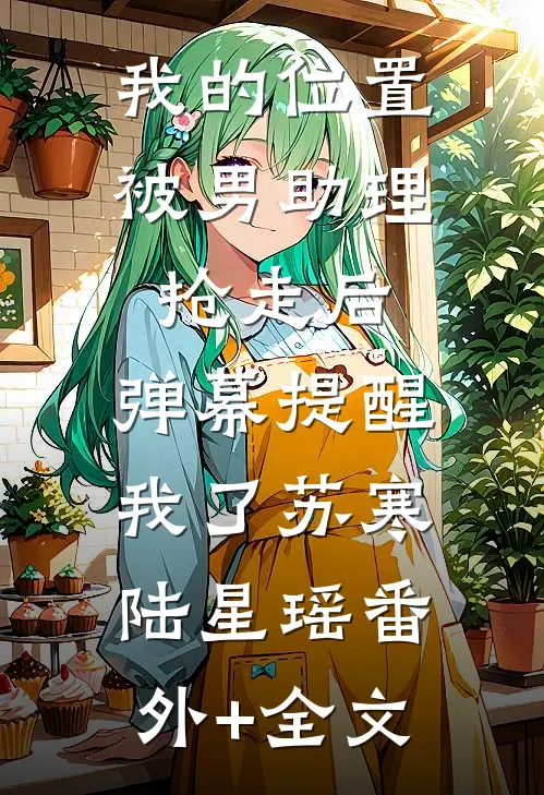 我的位置被男助理抢走后，弹幕提醒我了苏寒陆星瑶(番外)+(全文)