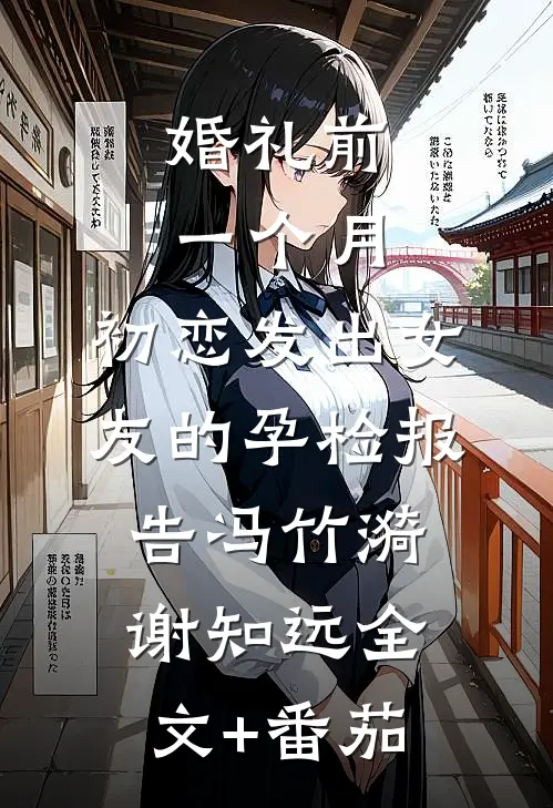 婚礼前一个月，初恋发出女友的孕检报告冯竹漪谢知远全文+番茄