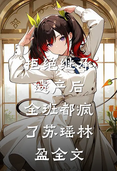 拒绝继承遗产后，全班都疯了苏瑶林盈全文