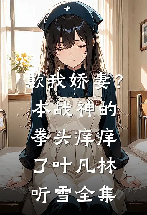 欺我娇妻？本战神的拳头痒痒了叶凡林听雪全集
