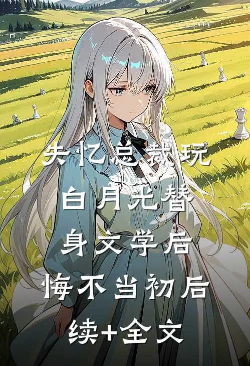 失忆总裁玩白月光替身文学后，悔不当初后续+全文