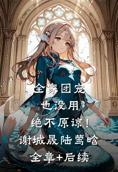 全家团宠也没用，绝不原谅！谢城晟陆莺晗全章+后续