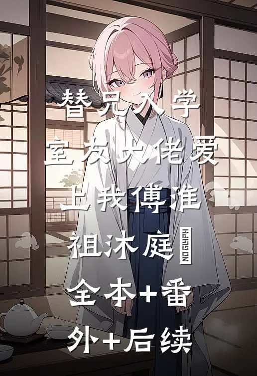 替兄入学，室友大佬爱上我傅淮祖沐庭祎全本+番外+后续