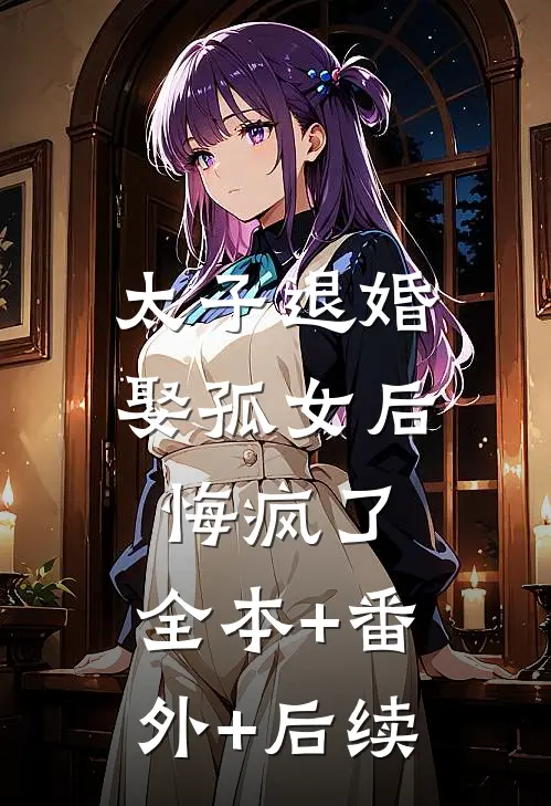 太子退婚娶孤女后，悔疯了:全本+番外+后续