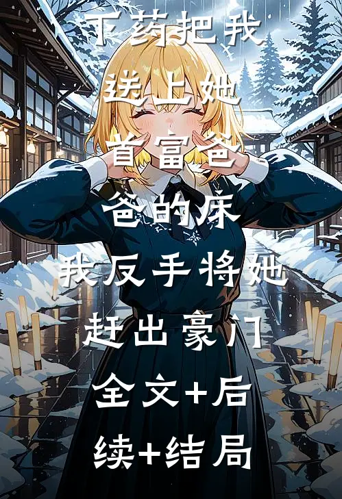 闺蜜给我下药把我送上她首富爸爸的床，我反手将她赶出豪门全文+后续+结局