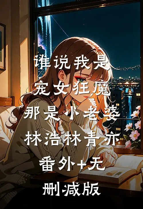 谁说我是宠女狂魔，那是小老婆林浩林青亦:番外+无删减版